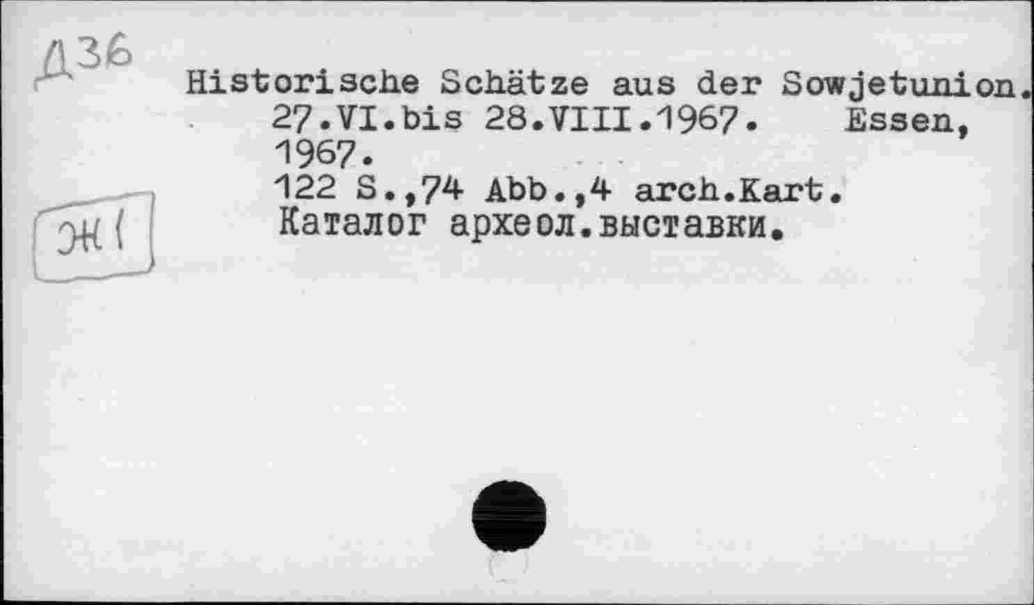 ﻿Historische Schätze aus der Sowjetuni 27.VI.bis 28.VIII.1967. Essen, 1967.
122 S.,74 Abb.,4 arch.Kart. Каталог археол.выставки.